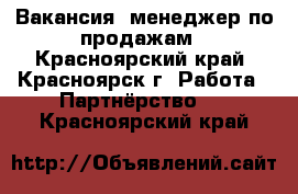 Вакансия: менеджер по продажам - Красноярский край, Красноярск г. Работа » Партнёрство   . Красноярский край